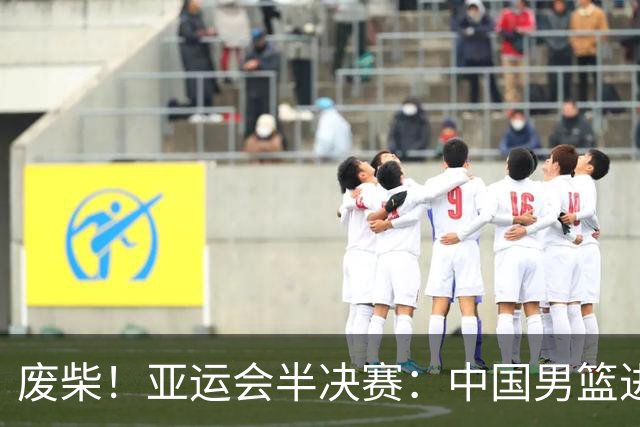 废柴！亚运会半决赛：中国男篮进攻断电 半场30-49落后日本男篮